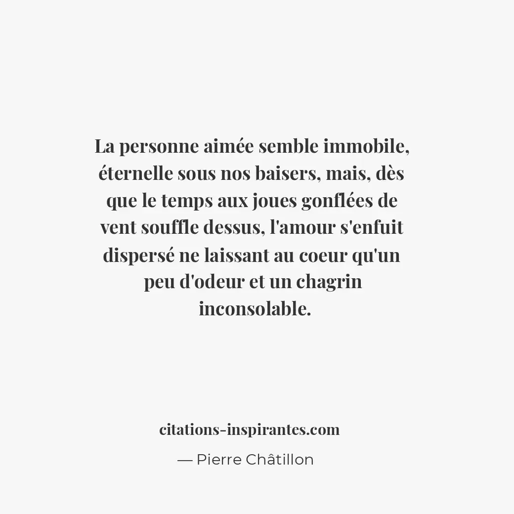 La personne aimée semble immobile, éternelle sous nos baisers, mais, dès que le... Citation de Pierre Châtillon