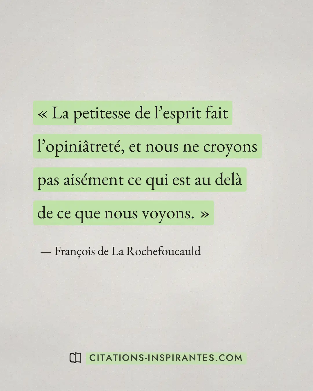 « La petitesse de l’esprit fait l’opiniâtreté, et nous ne croyons pas aisément ce qui est au delà de ce que nous... » — François de La Rochefoucauld