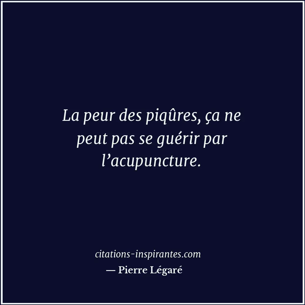 La peur des piqûres, ça ne peut pas se guérir par l’acupuncture. Citation de Pierre Légaré