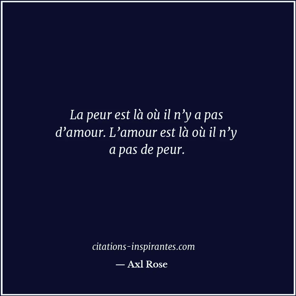 La peur est là où il n’y a pas d’amour. L’amour est là où il n’y a pas de peur. Citation de Axl Rose
