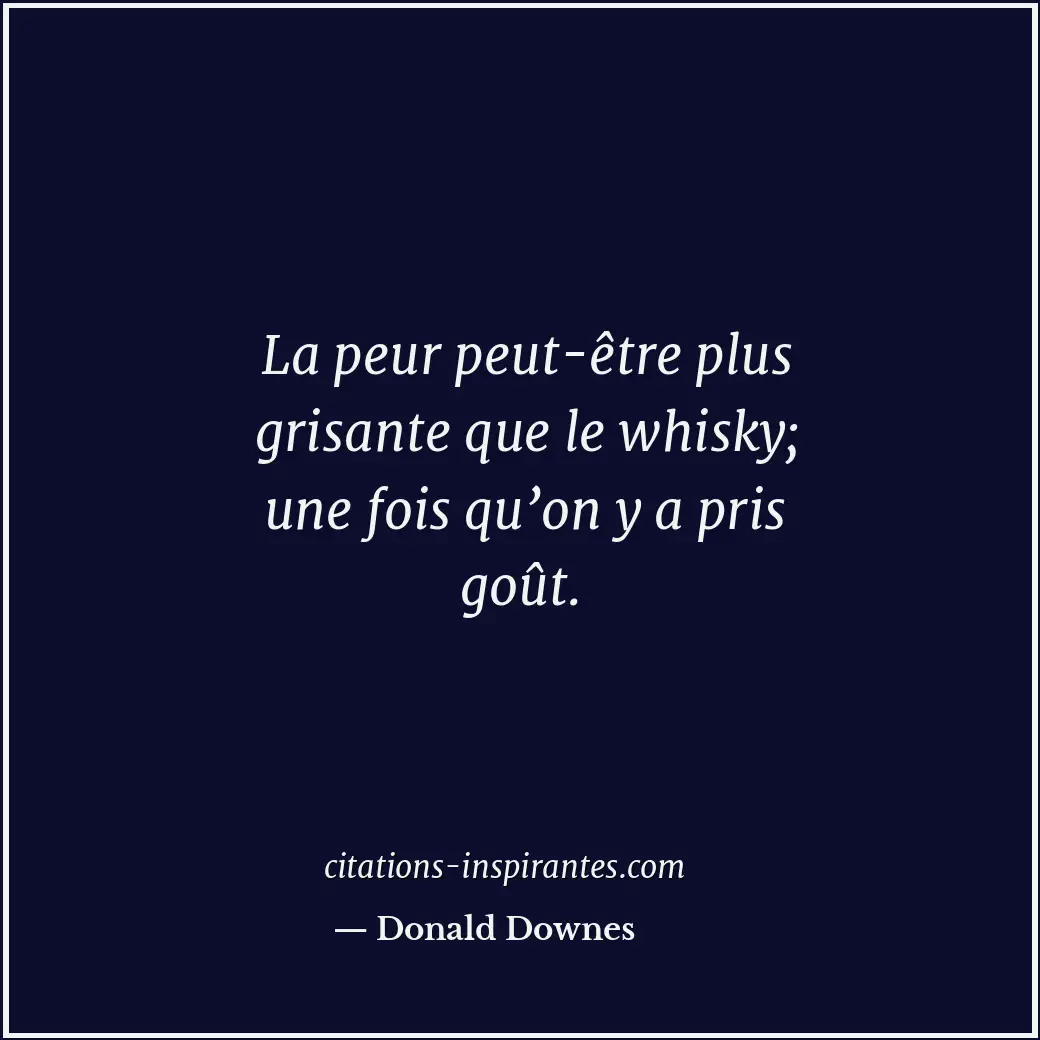 La peur peut-être plus grisante que le whisky; une fois qu’on y a pris goût. Citation de Donald Downes