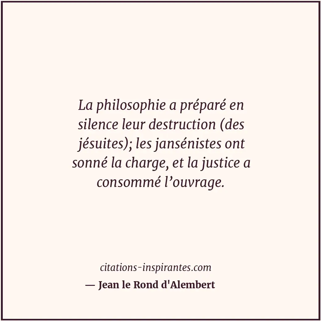 La philosophie a préparé en silence leur destruction (des jésuites); les janséni... Citation de Jean le Rond d'Alembert