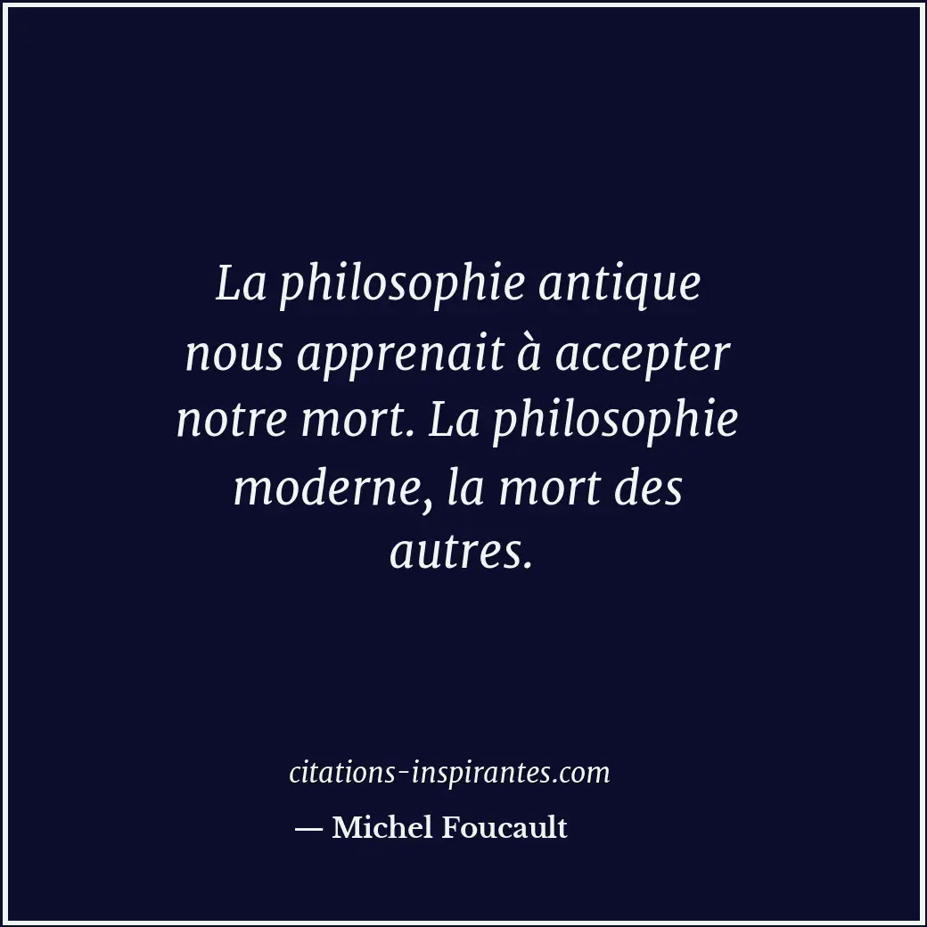 La philosophie antique nous apprenait à accepter notre mort. La philosophie mode... Citation de Michel Foucault
