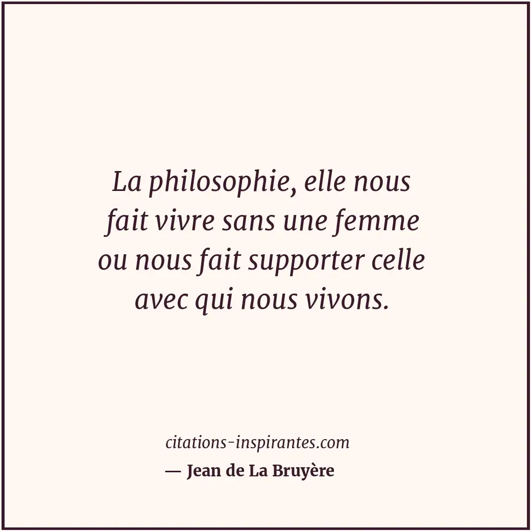 La philosophie, elle nous fait vivre sans une femme ou nous fait supporter celle... Citation de Jean de La Bruyère