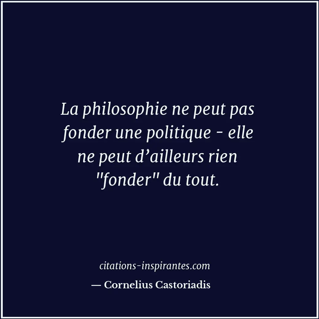 La philosophie ne peut pas fonder une politique - elle ne peut d’ailleurs rien Citation de Cornelius Castoriadis