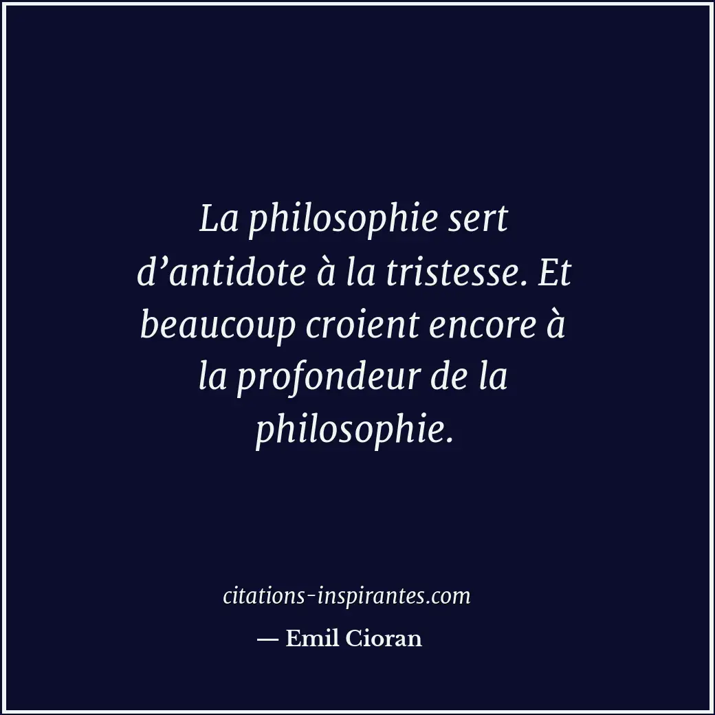 La philosophie sert d’antidote à la tristesse. Et beaucoup croient encore à la p... Citation de Emil Cioran
