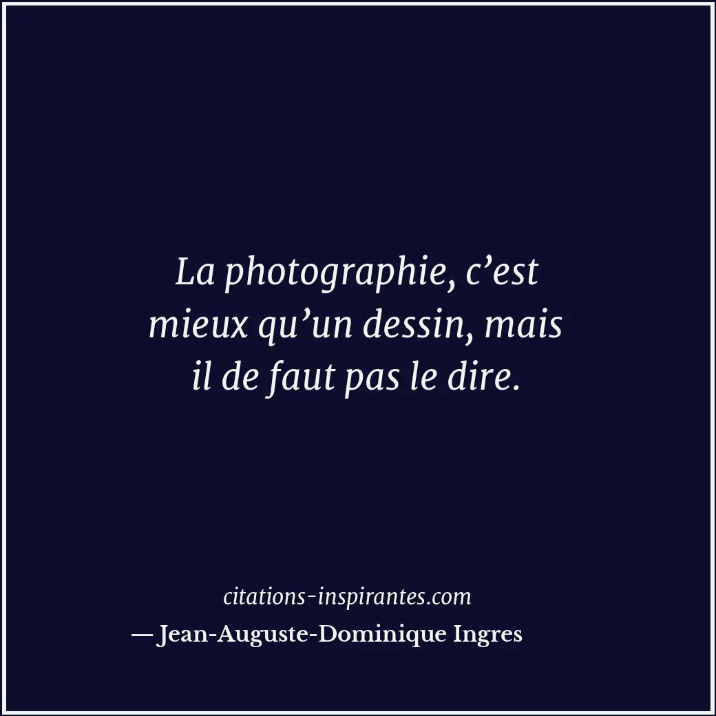 La photographie, c’est mieux qu’un dessin, mais il de faut pas le dire. Citation de Jean-Auguste-Dominique Ingres