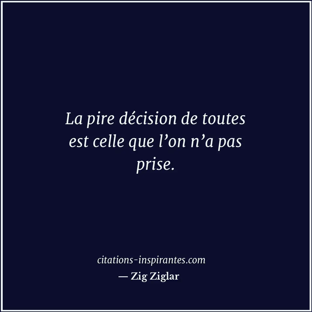 La pire décision de toutes est celle que l’on n’a pas prise. Citation de Zig Ziglar