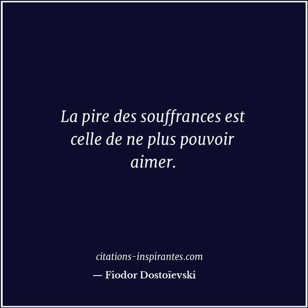 La pire des souffrances est celle de ne plus pouvoir aimer. Citation de Fiodor Dostoïevski