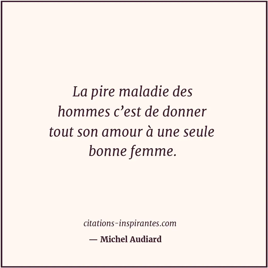La pire maladie des hommes c’est de donner tout son amour à une seule bonne femm... Citation de Michel Audiard