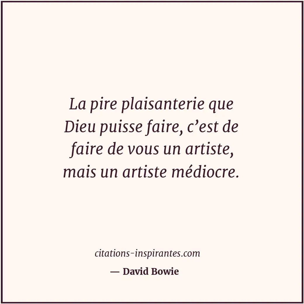 La pire plaisanterie que Dieu puisse faire, c’est de faire de vous un artiste, m... Citation de David Bowie