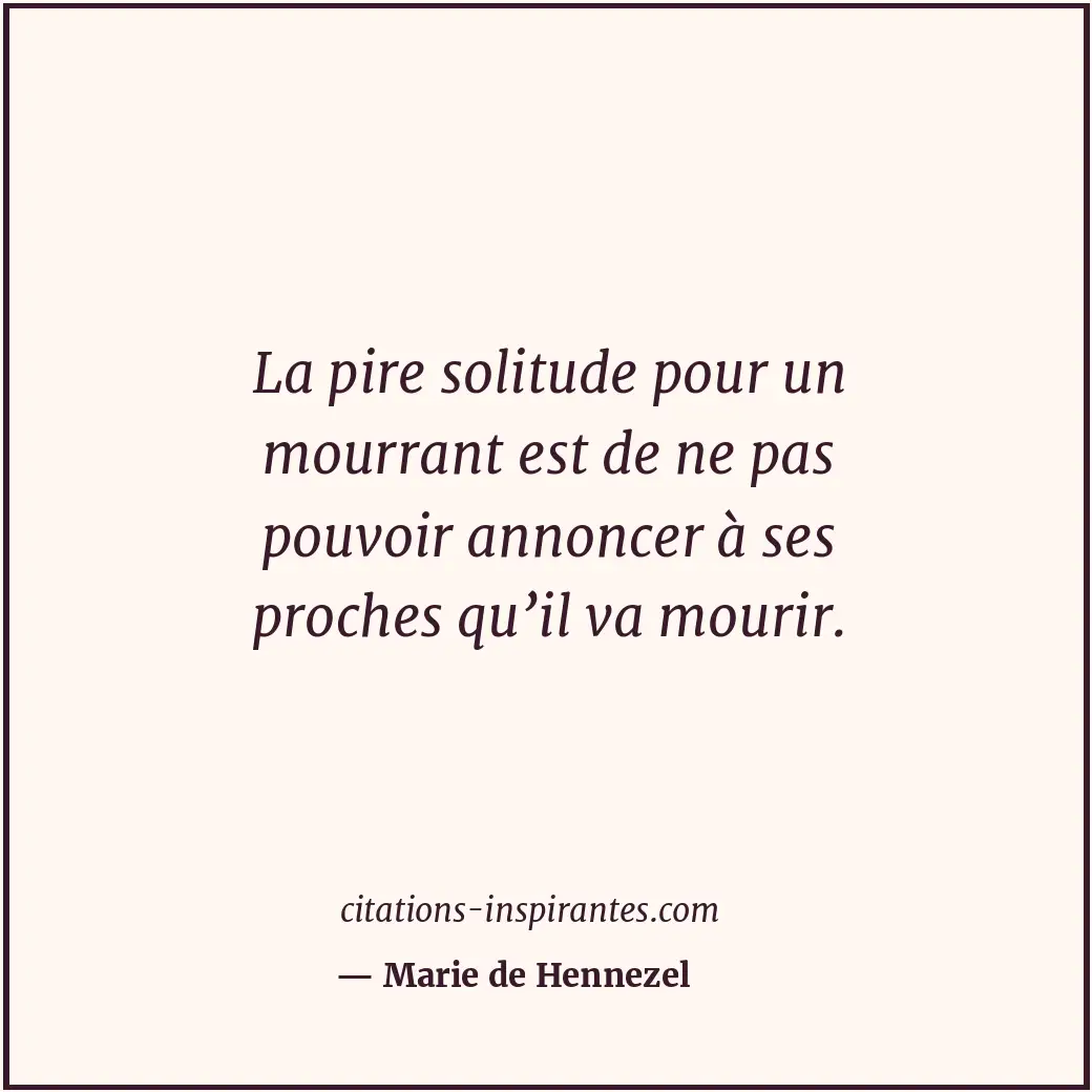 La pire solitude pour un mourrant est de ne pas pouvoir annoncer à ses proches q... Citation de Marie de Hennezel