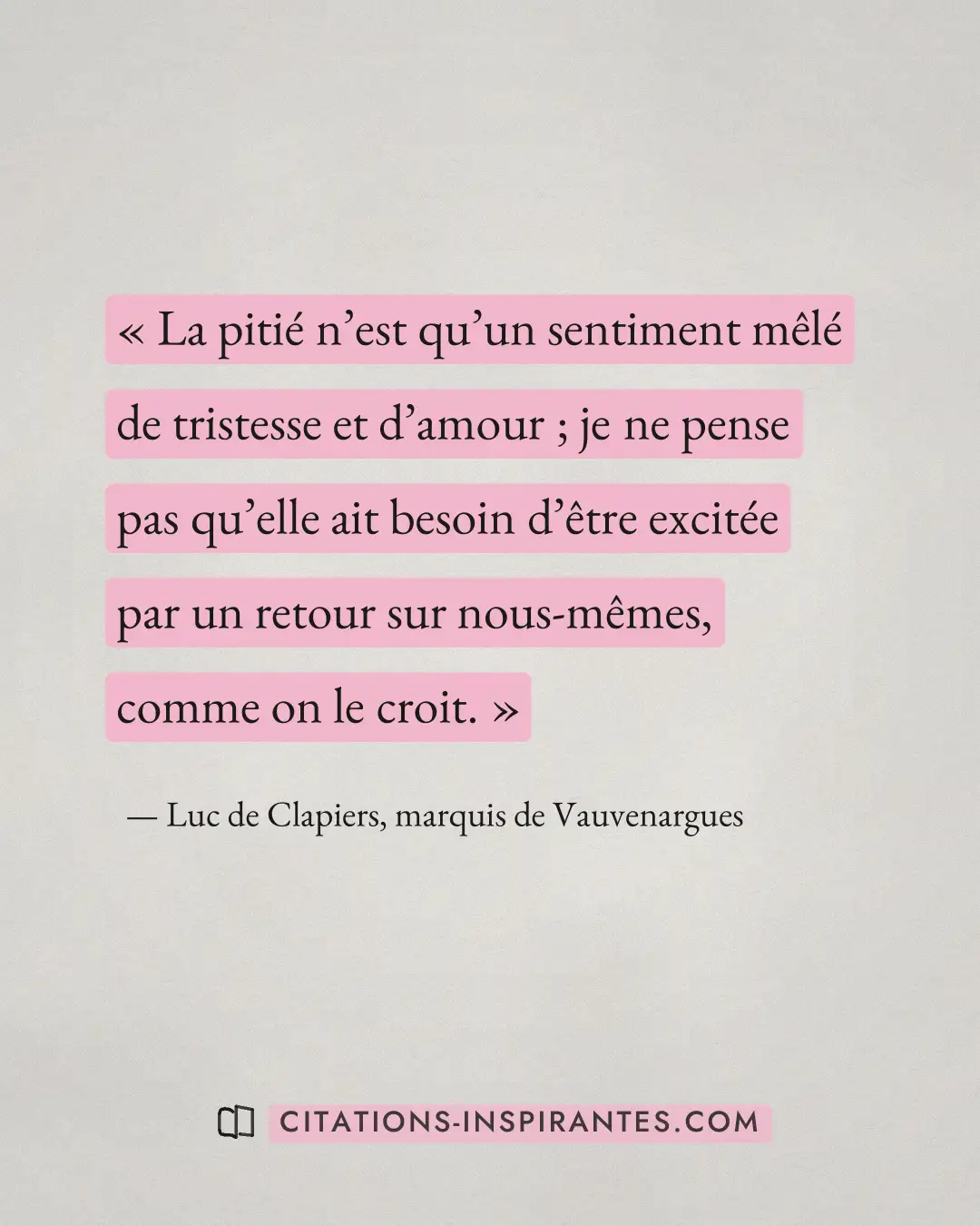 « La pitié n’est qu’un sentiment mêlé de tristesse et d’amour ; je ne pense pas qu’elle ait besoin d’être excité... » — Luc de Clapiers, marquis de Vauvenargues