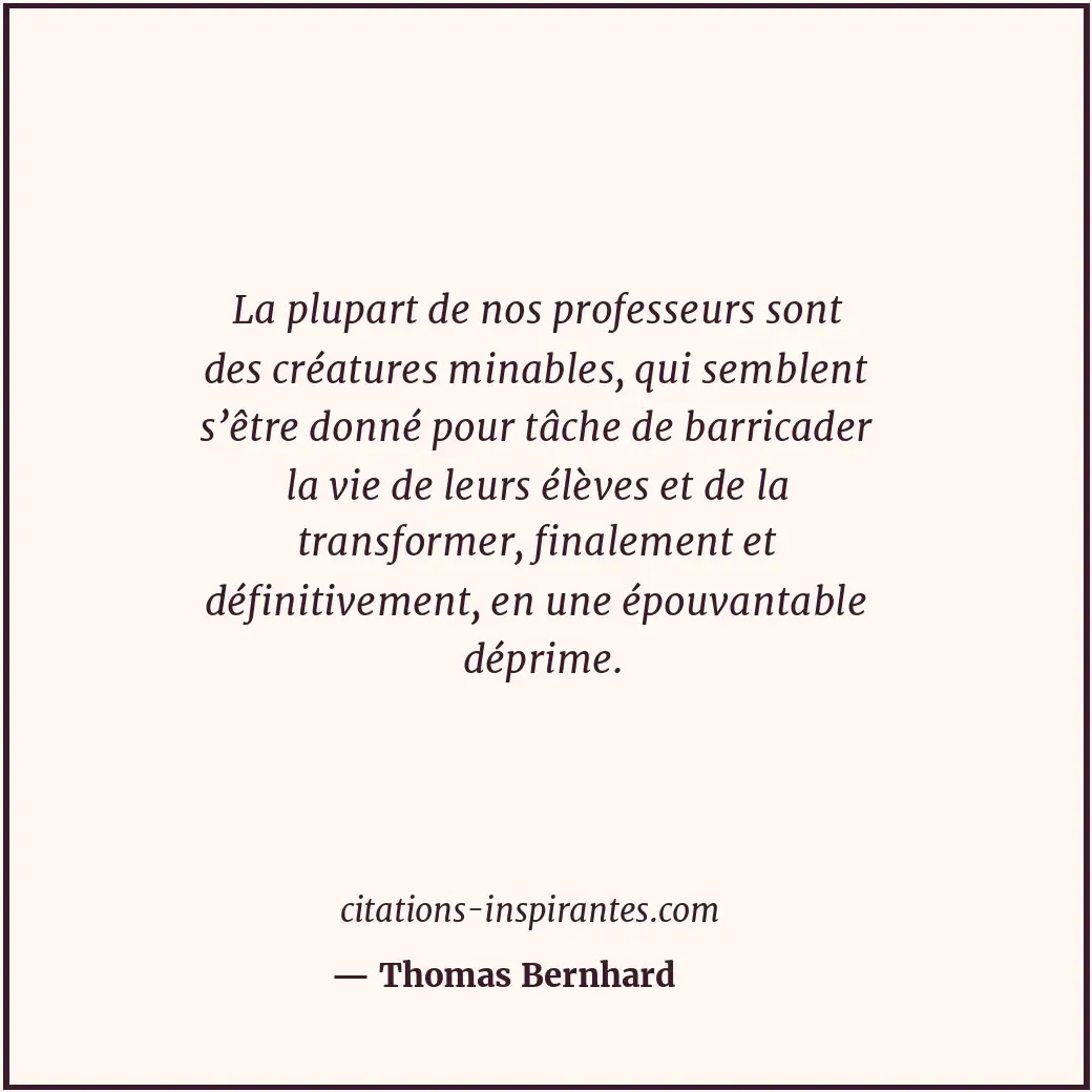 La plupart de nos professeurs sont des créatures minables, qui semblent s’être d... Citation de Thomas Bernhard