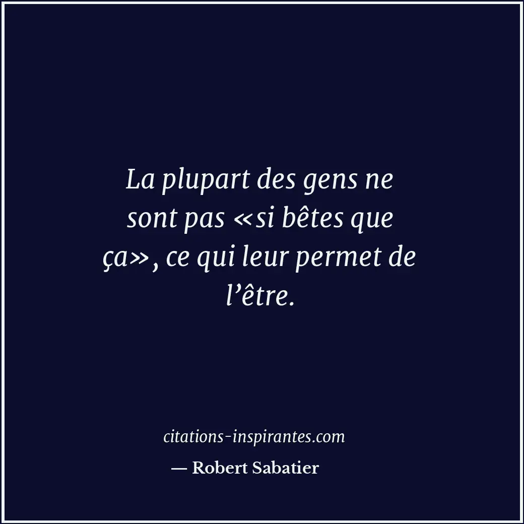 La plupart des gens ne sont pas «si bêtes que ça», ce qui leur permet de l’être. Citation de Robert Sabatier
