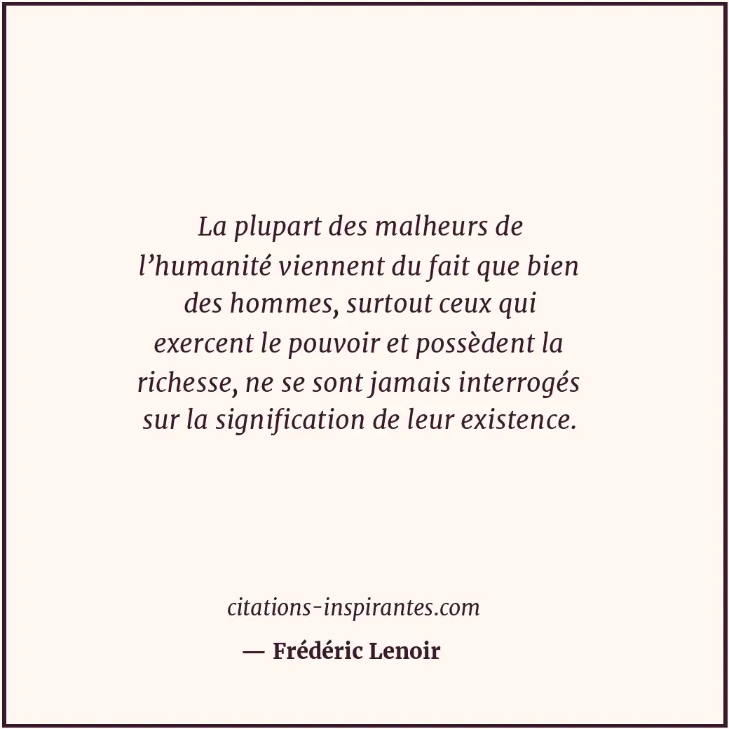 La plupart des malheurs de l’humanité viennent du fait que bien des hommes, surt... Citation de Frédéric Lenoir