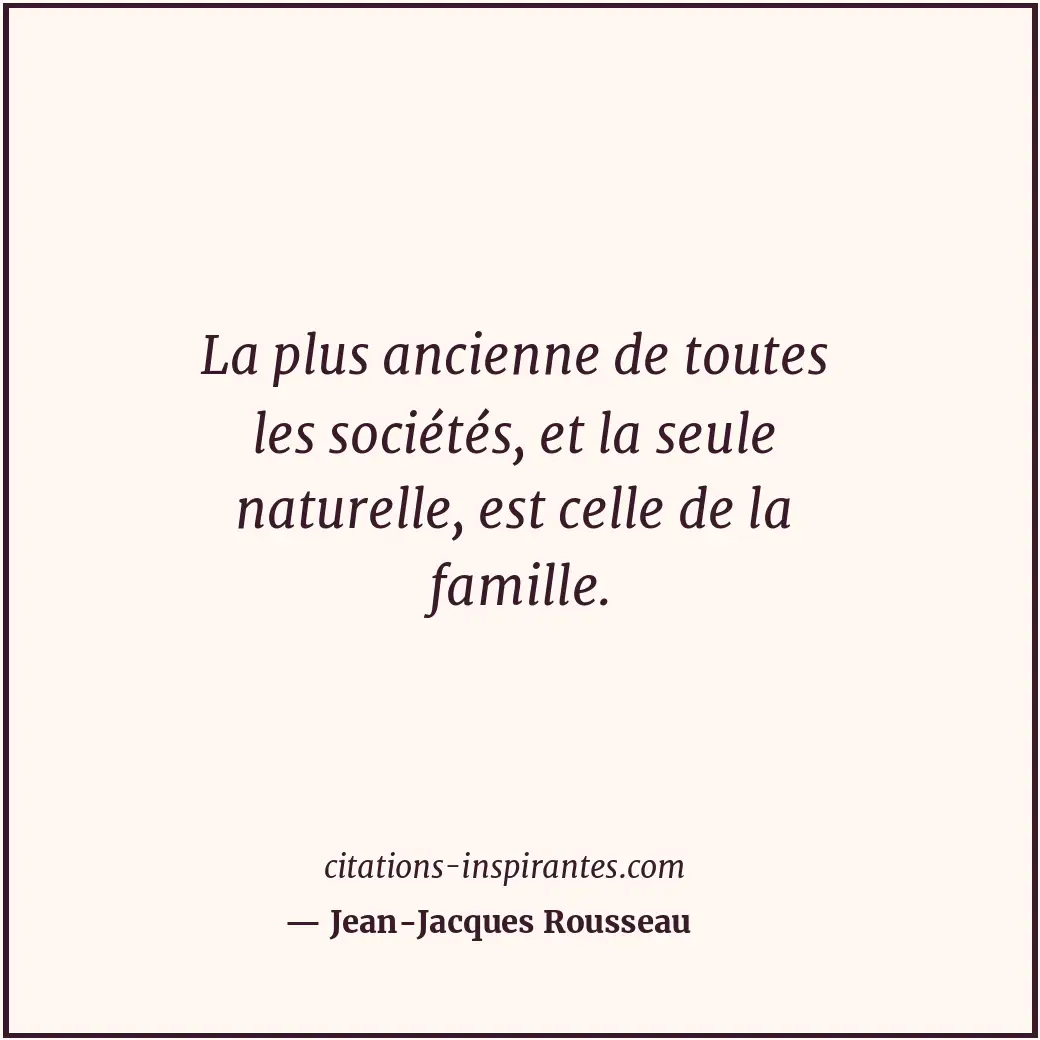 La plus ancienne de toutes les sociétés, et la seule naturelle, est celle de la... Citation de Jean-Jacques Rousseau