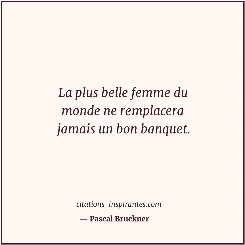 La plus belle femme du monde ne remplacera jamais un bon banquet. Citation de Pascal Bruckner