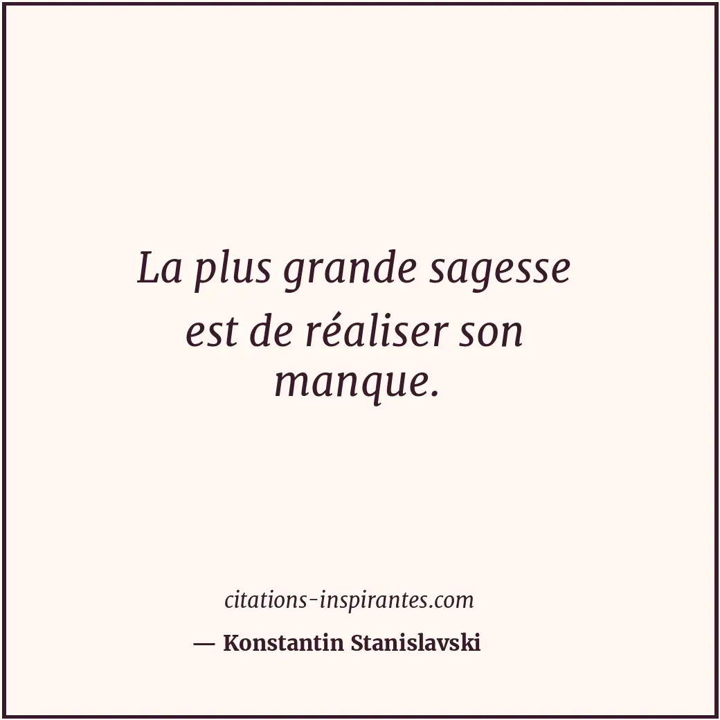 La plus grande sagesse est de réaliser son manque. Citation de Konstantin Stanislavski