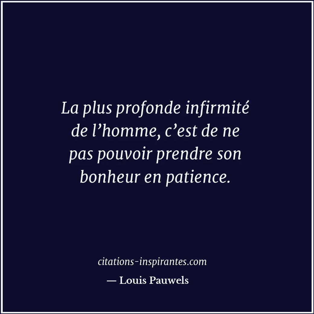 La plus profonde infirmité de l’homme, c’est de ne pas pouvoir prendre son bonhe... Citation de Louis Pauwels