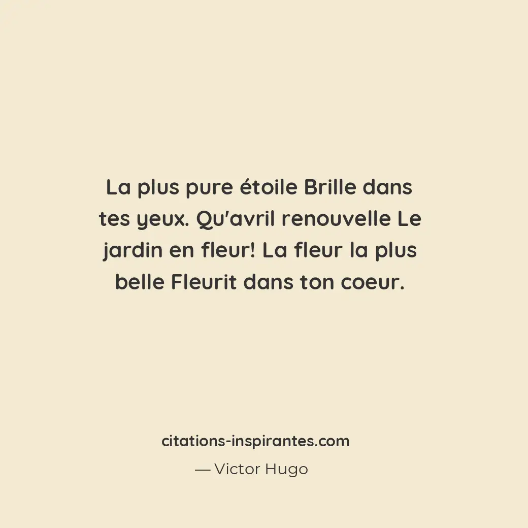 La plus pure étoile Brille dans tes yeux. Qu’avril renouvelle Le jardin en fleur... Citation de Victor Hugo