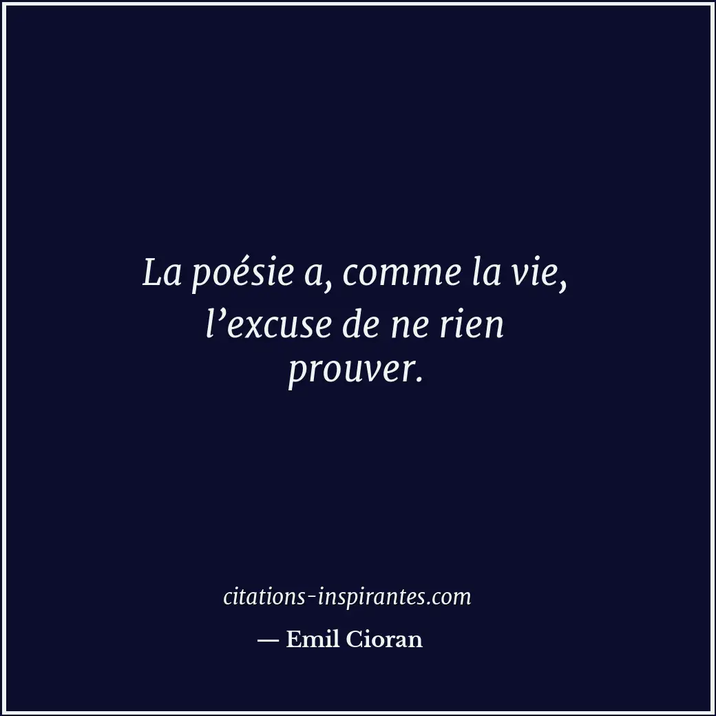 La poésie a, comme la vie, l’excuse de ne rien prouver. Citation de Emil Cioran