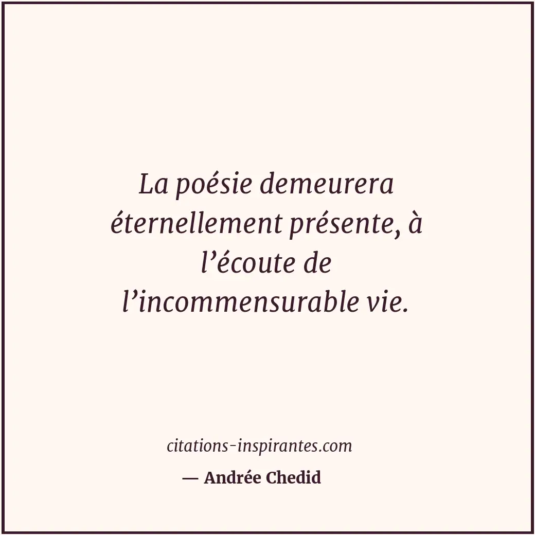 La poésie demeurera éternellement présente, à l’écoute de l’incommensurable vie. Citation de Andrée Chedid