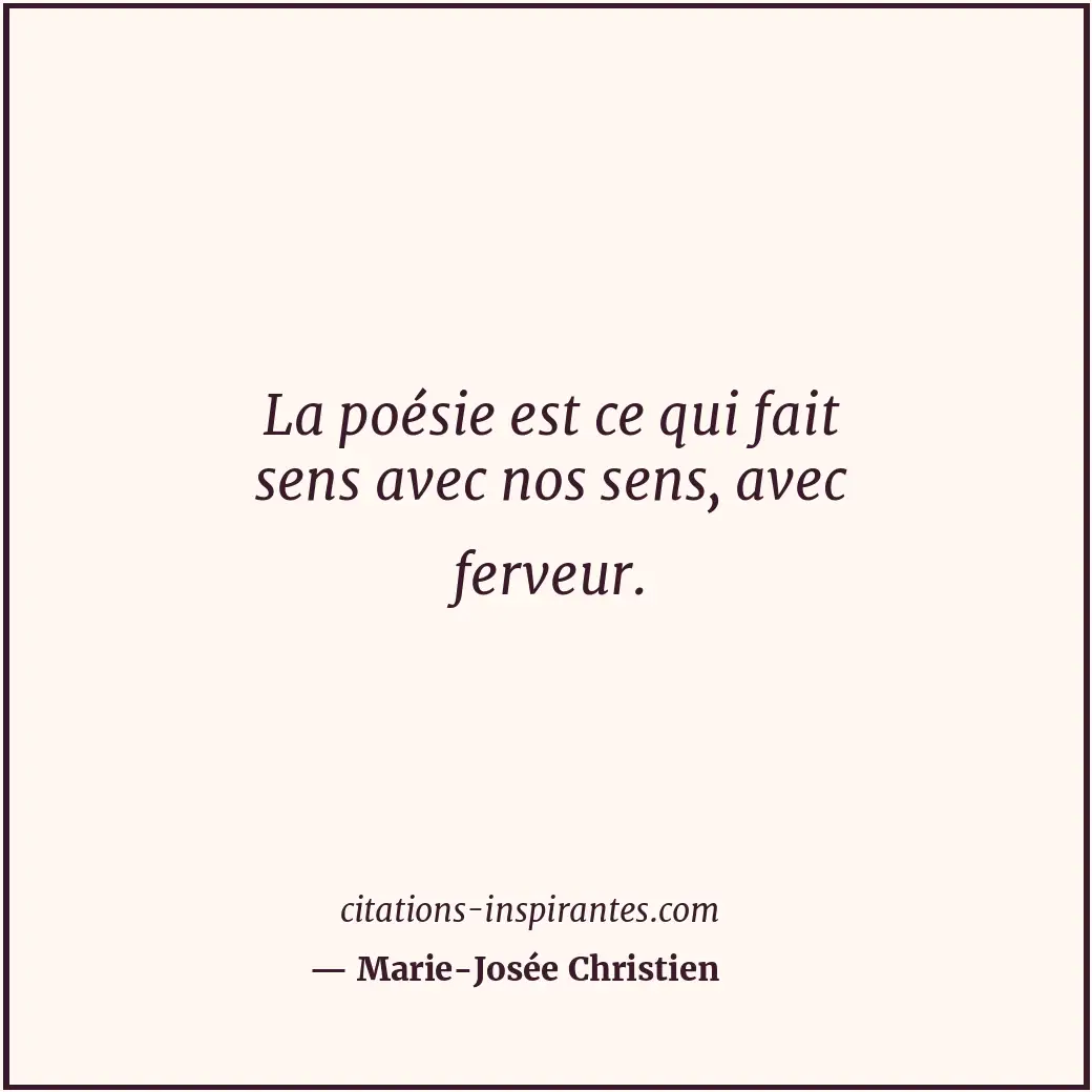 La poésie est ce qui fait sens avec nos sens, avec ferveur. Citation de Marie-Josée Christien