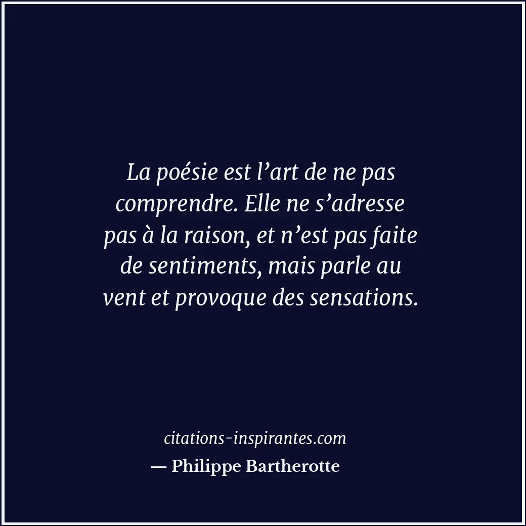 La poésie est l’art de ne pas comprendre. Elle ne s’adresse pas à la raison, et... Citation de Philippe Bartherotte