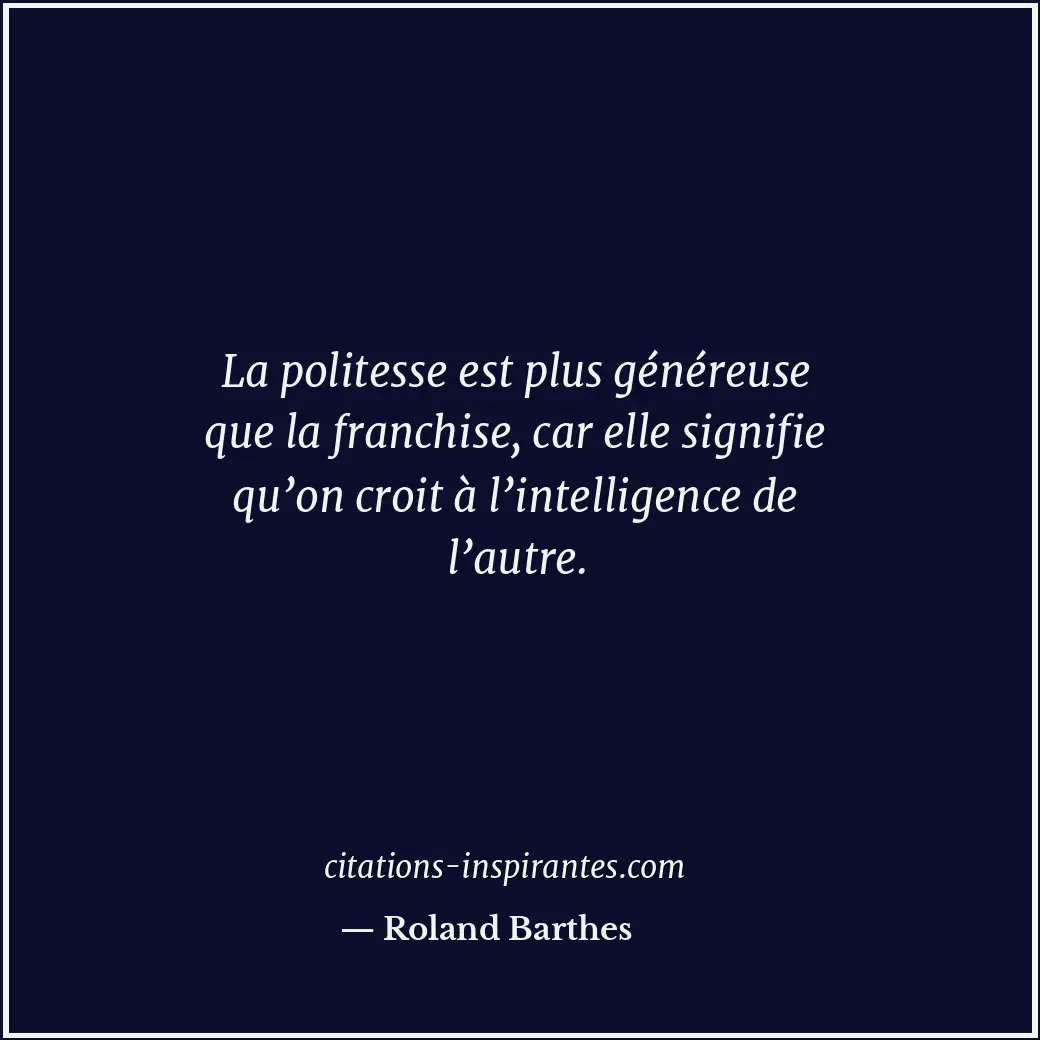 La politesse est plus généreuse que la franchise, car elle signifie qu’on croit... Citation de Roland Barthes