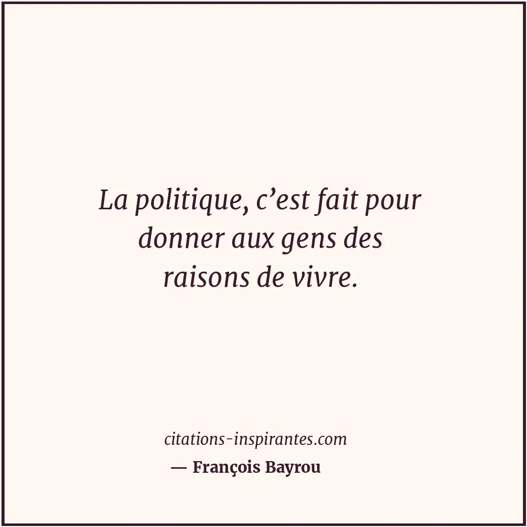 La politique, c’est fait pour donner aux gens des raisons de vivre. Citation de François Bayrou