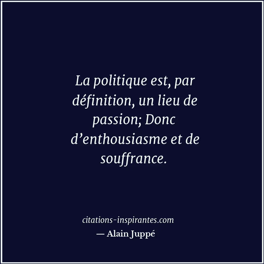 La politique est, par définition, un lieu de passion; Donc d’enthousiasme et de... Citation de Alain Juppé