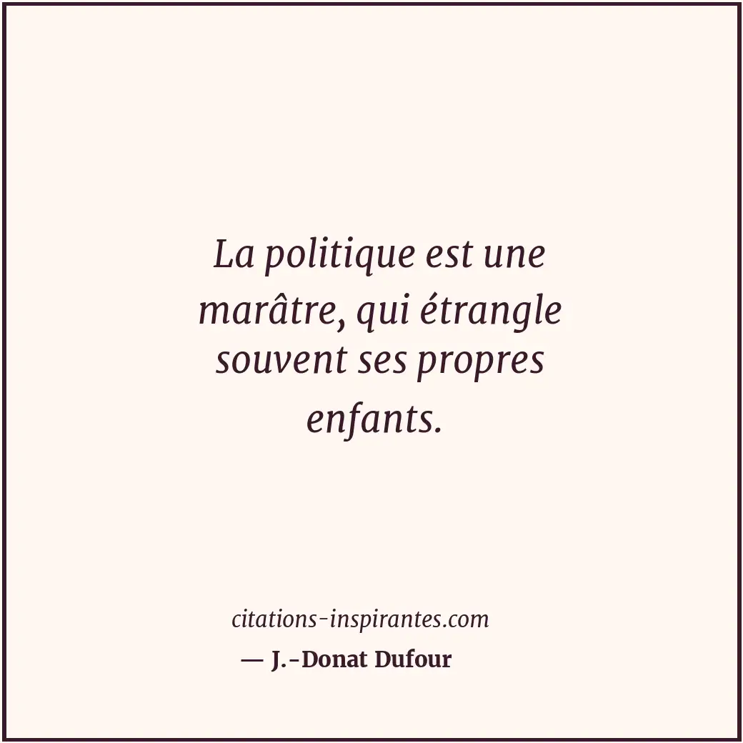 La politique est une marâtre, qui étrangle souvent ses propres enfants. Citation de J.-Donat Dufour