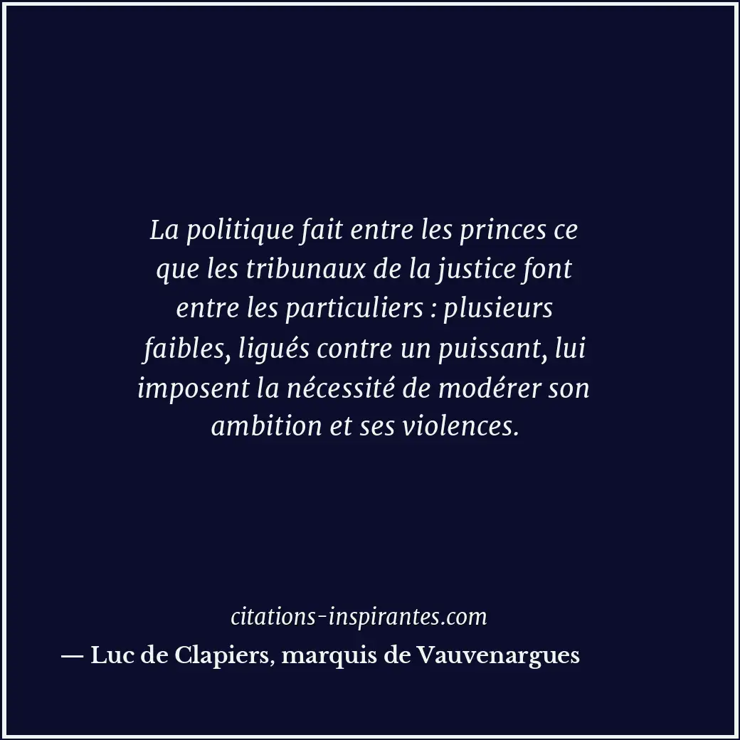 La politique fait entre les princes ce que les tribunaux de la justice font entr... Citation de Luc de Clapiers, marquis de Vauvenargues