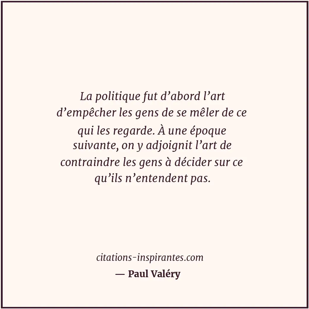 La politique fut d’abord l’art d’empêcher les gens de se mêler de ce qui les reg... Citation de Paul Valéry