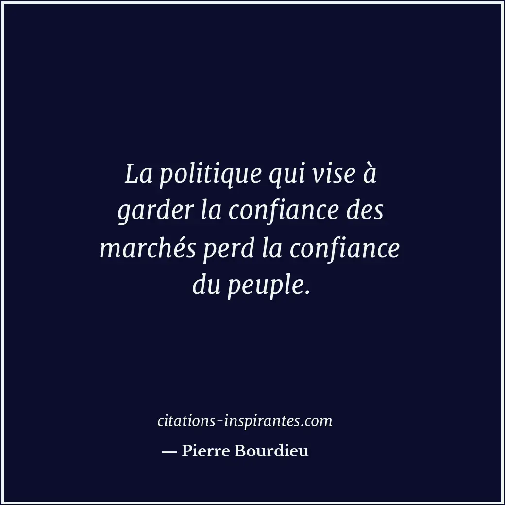 La politique qui vise à garder la confiance des marchés perd la confiance du peu... Citation de Pierre Bourdieu