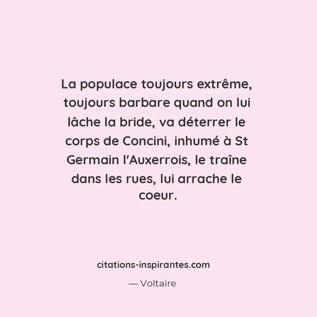 La populace toujours extrême, toujours barbare quand on lui lâche la bride, va d... Citation de Voltaire