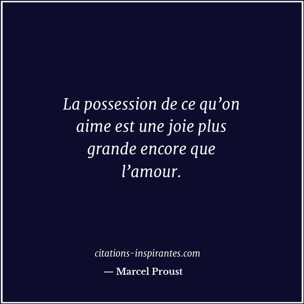 La possession de ce qu’on aime est une joie plus grande encore que l’amour. Citation de Marcel Proust