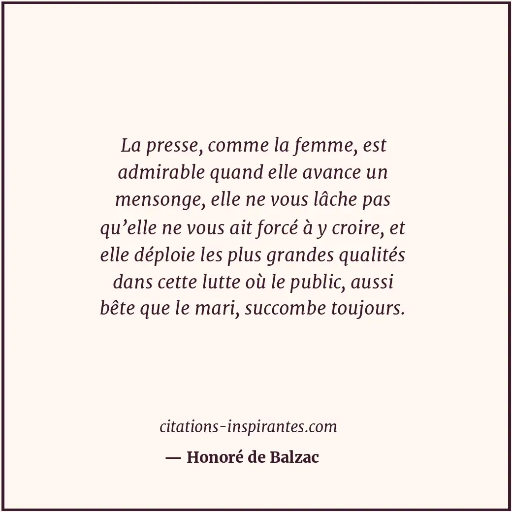 La presse, comme la femme, est admirable quand elle avance un mensonge, elle ne... Citation de Honoré de Balzac