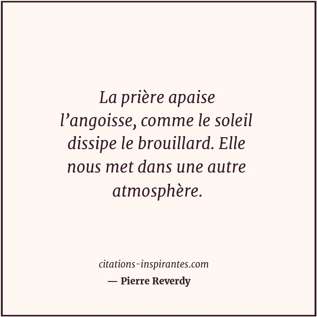 La prière apaise l’angoisse, comme le soleil dissipe le brouillard. Elle nous me... Citation de Pierre Reverdy