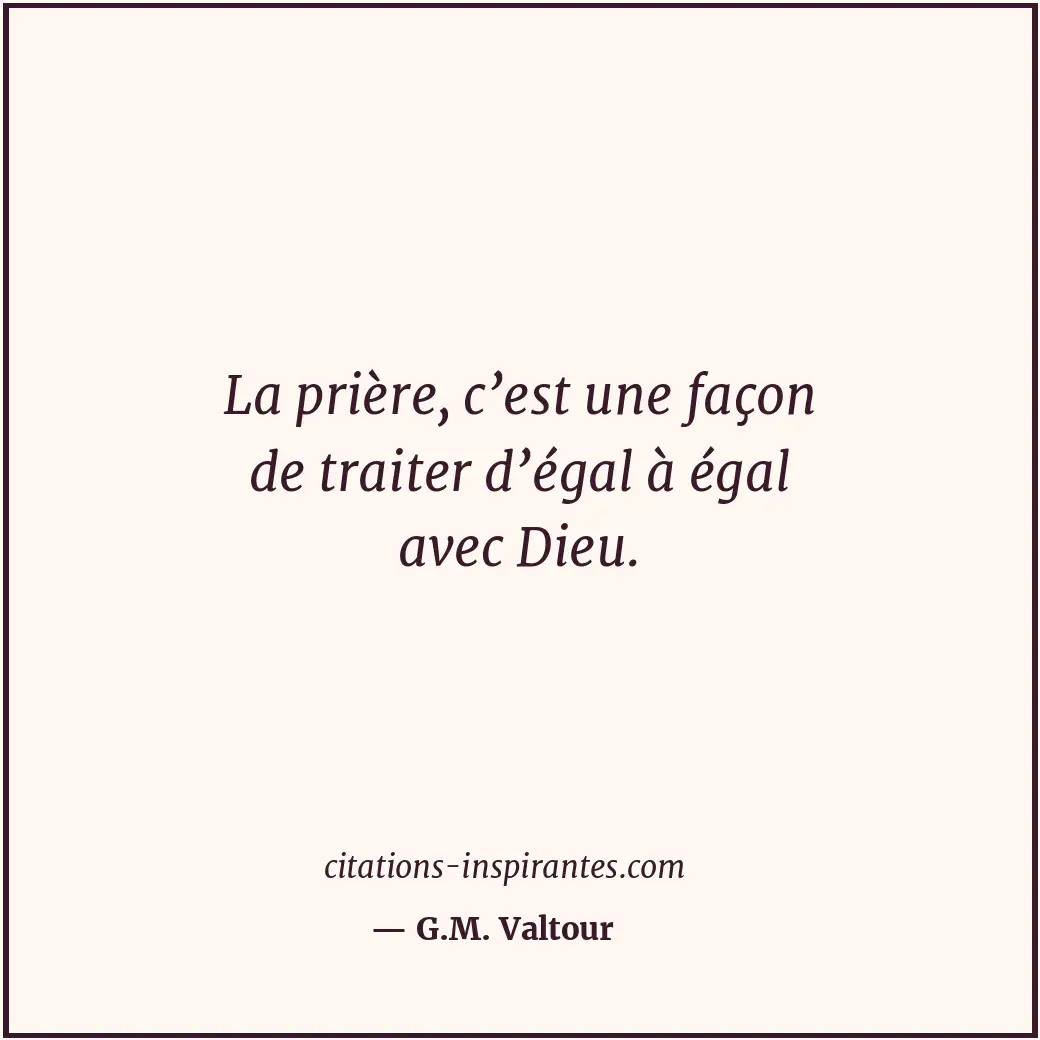 La prière, c’est une façon de traiter d’égal à égal avec Dieu. Citation de G.M. Valtour
