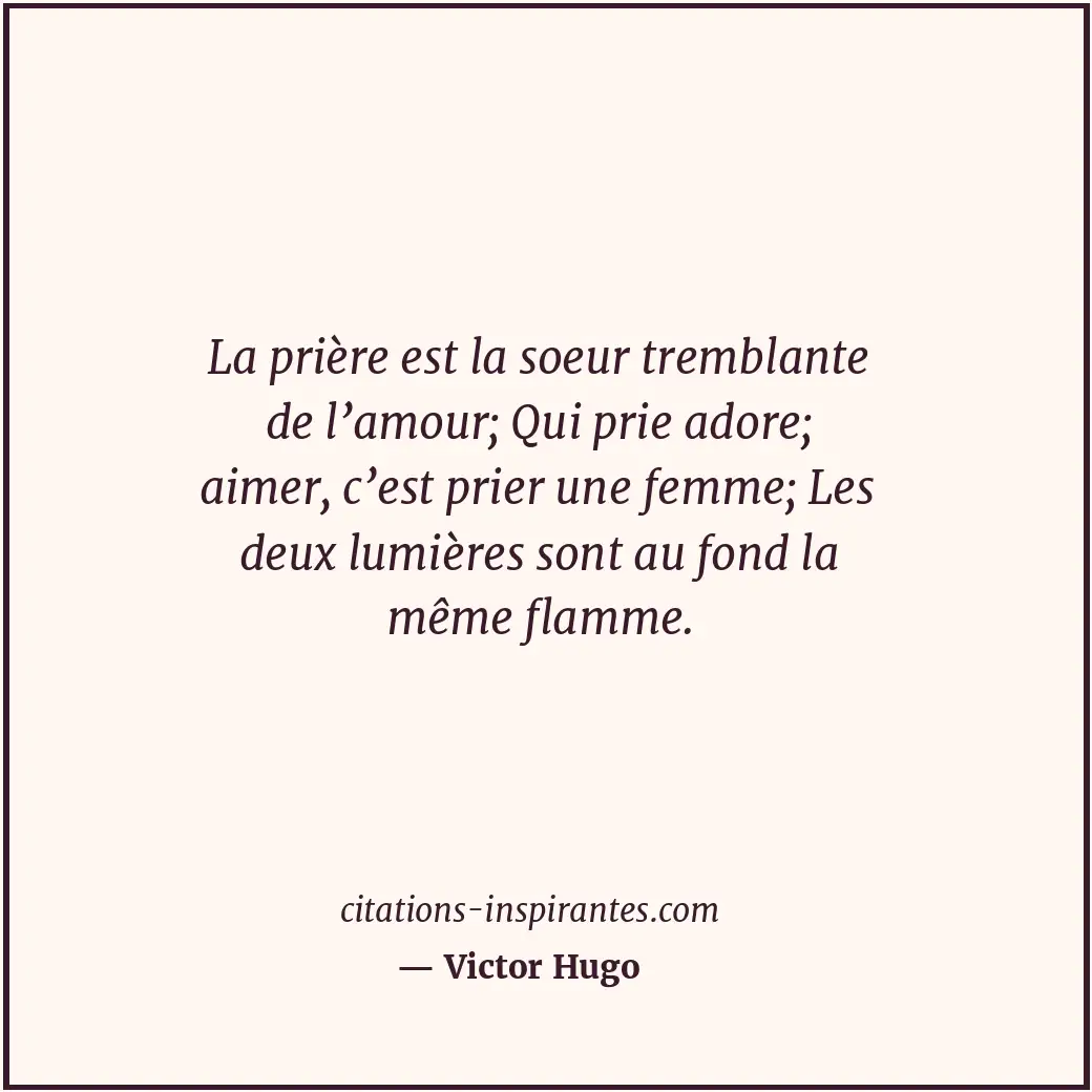 La prière est la soeur tremblante de l’amour; Qui prie adore; aimer, c’est prier... Citation de Victor Hugo