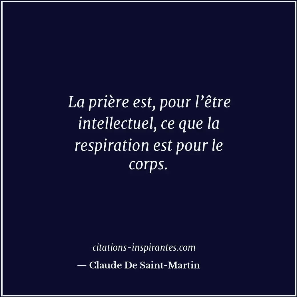 La prière est, pour l’être intellectuel, ce que la respiration est pour le corps... Citation de Claude De Saint-Martin