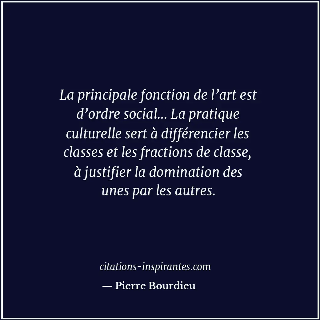 La principale fonction de l’art est d’ordre social... La pratique culturelle ser... Citation de Pierre Bourdieu