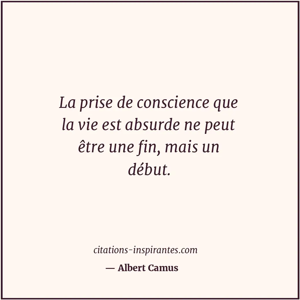 La prise de conscience que la vie est absurde ne peut être une fin, mais un débu... Citation de Albert Camus