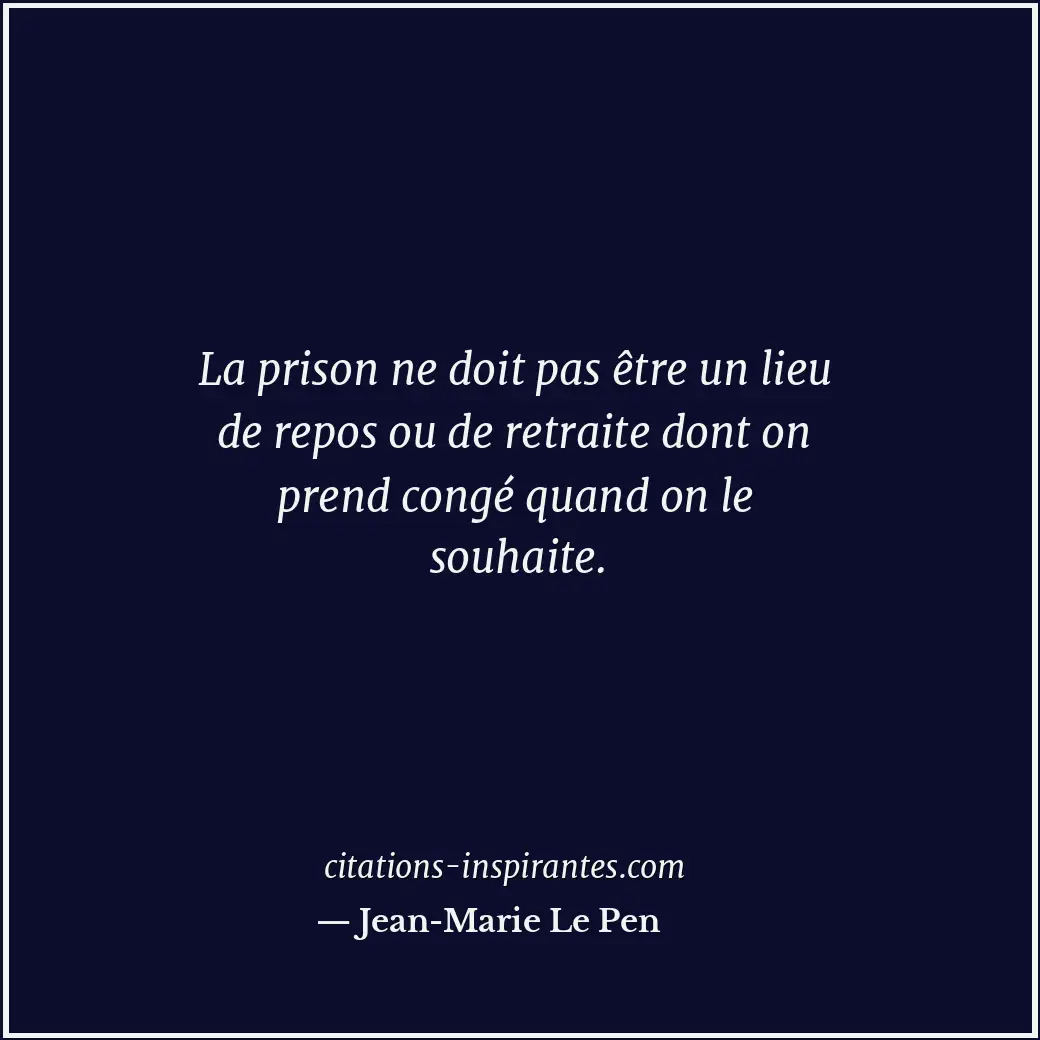 La prison ne doit pas être un lieu de repos ou de retraite dont on prend congé q... Citation de Jean-Marie Le Pen