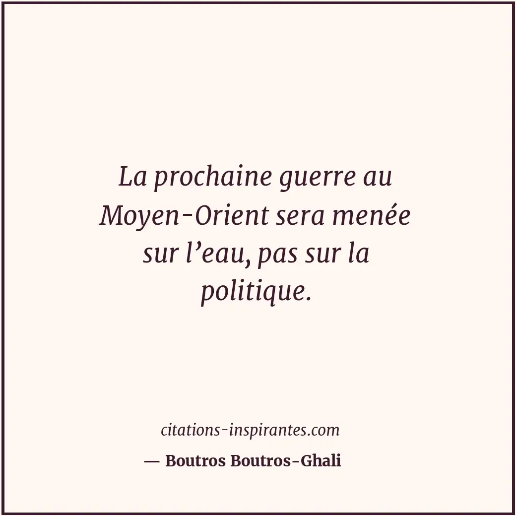 La prochaine guerre au Moyen-Orient sera menée sur l’eau, pas sur la politique. Citation de Boutros Boutros-Ghali