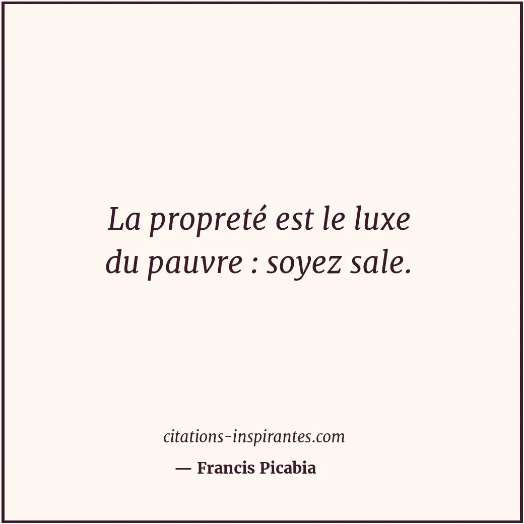 La propreté est le luxe du pauvre : soyez sale. Citation de Francis Picabia