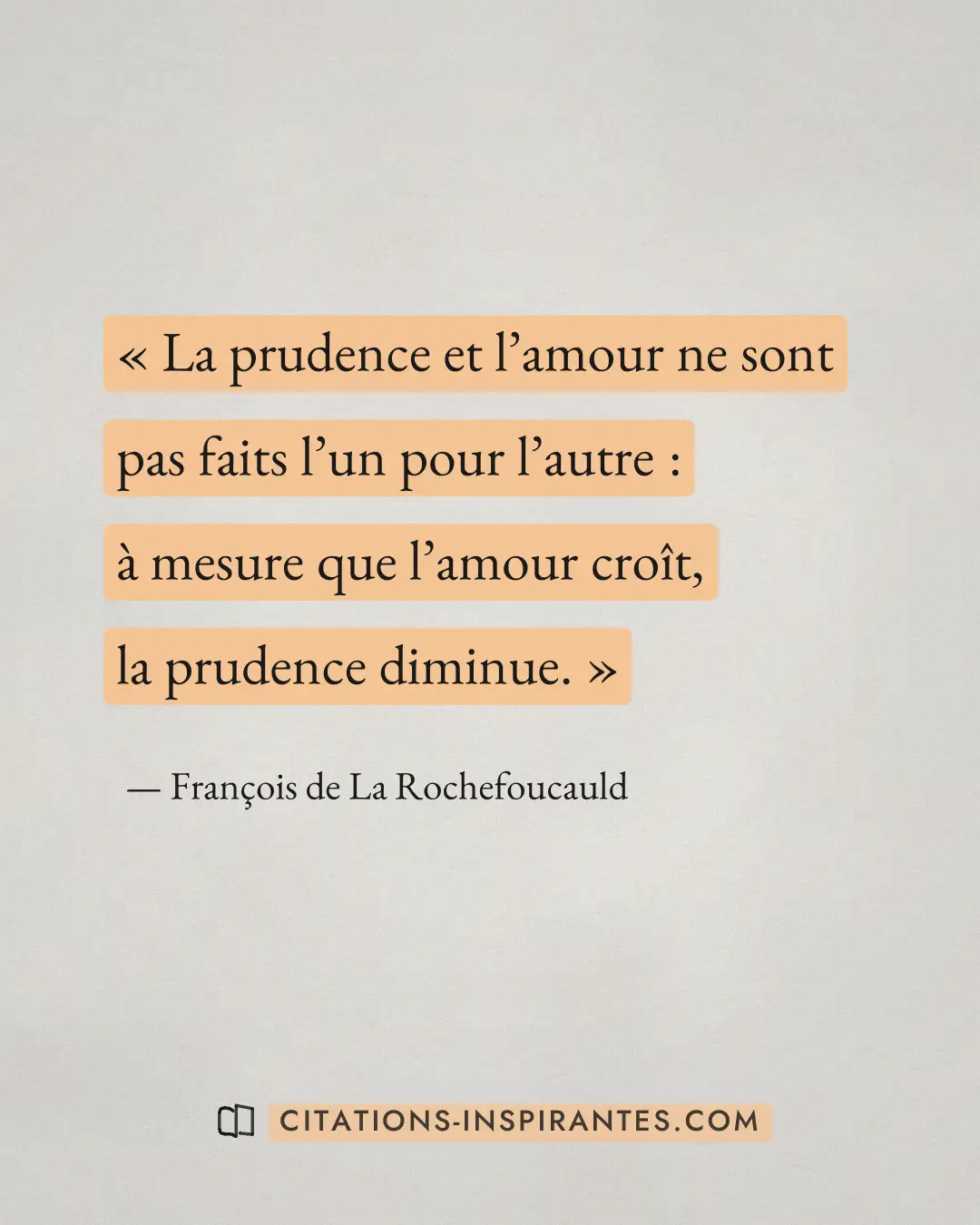 « La prudence et l’amour ne sont pas faits l’un pour l’autre : à mesure que l’amour croît, la prudence diminue. » — François de La Rochefoucauld