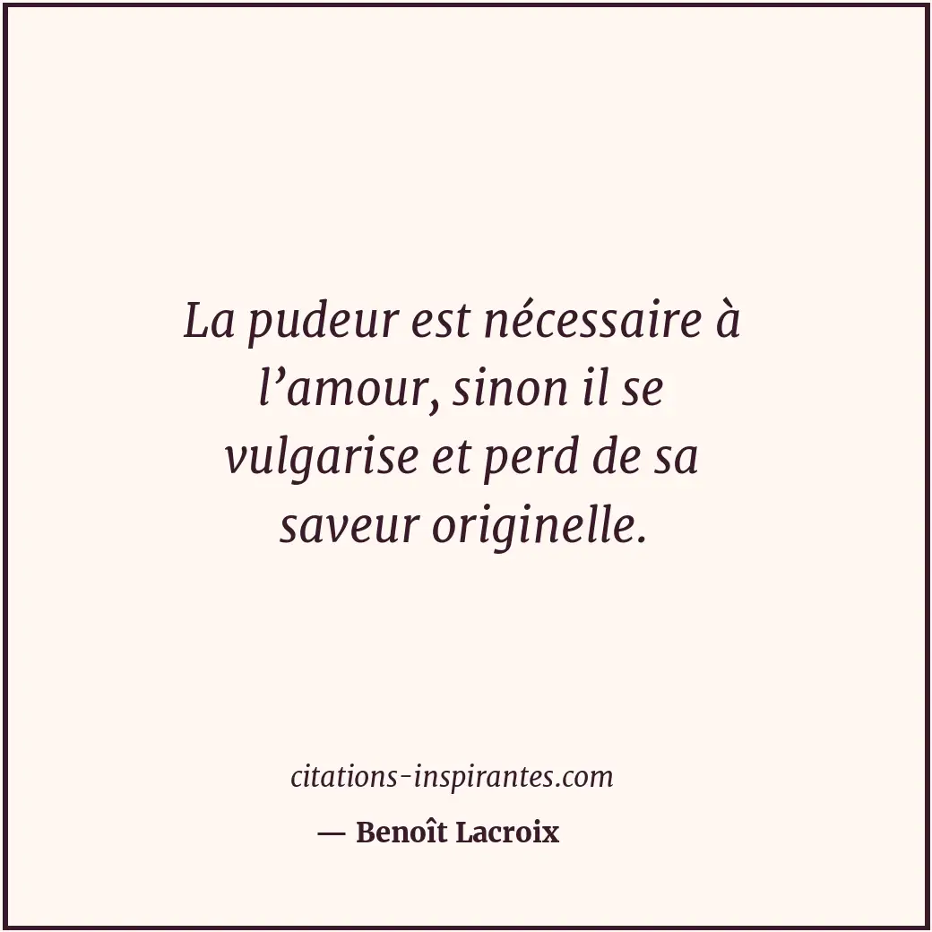 La pudeur est nécessaire à l’amour, sinon il se vulgarise et perd de sa saveur o... Citation de Benoît Lacroix